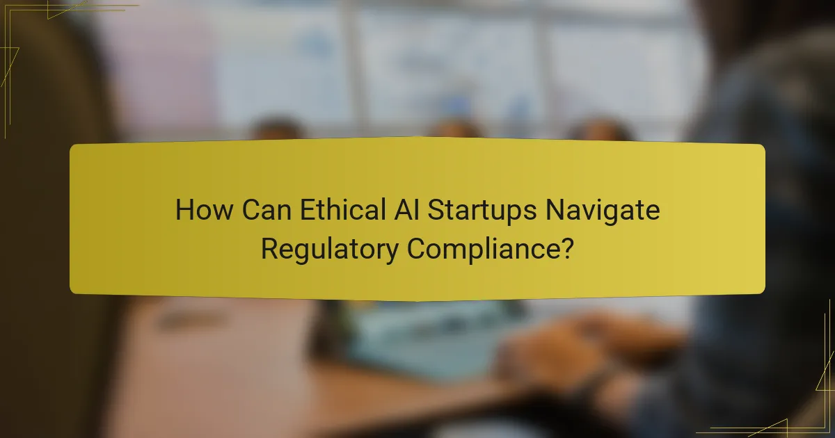 How Can Ethical AI Startups Navigate Regulatory Compliance?