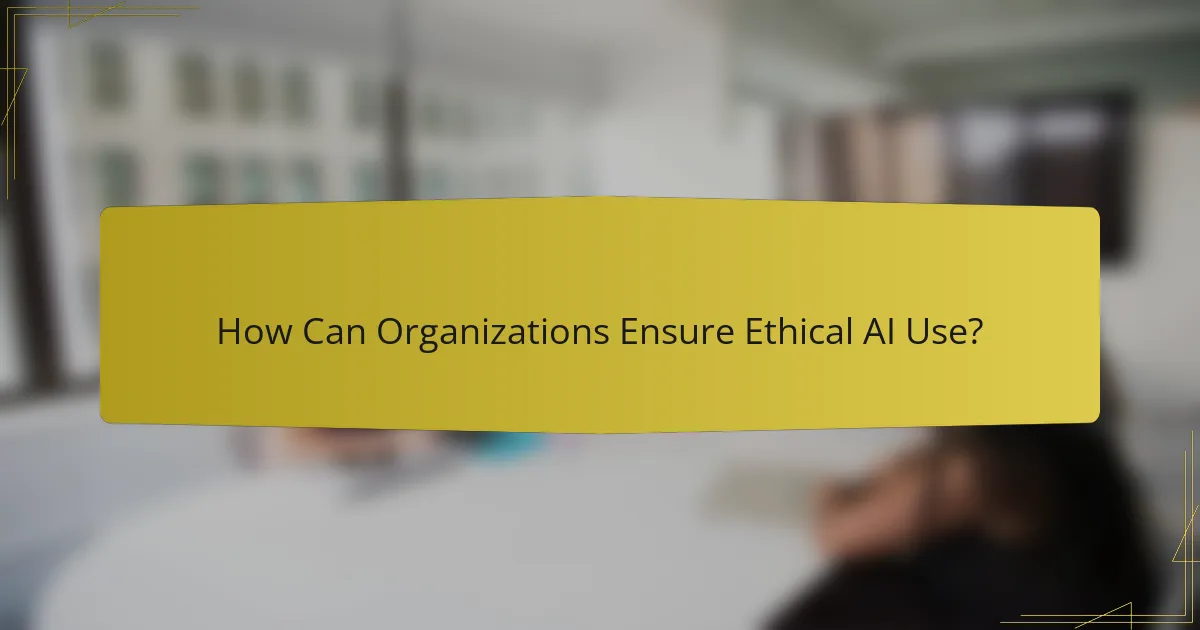How Can Organizations Ensure Ethical AI Use?